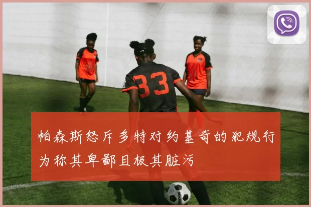 帕森斯怒斥多特对约基奇的犯规行为称其卑鄙且极其脏污