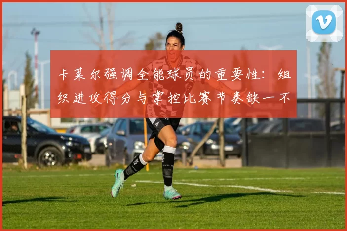 卡莱尔强调全能球员的重要性：组织进攻得分与掌控比赛节奏缺一不可