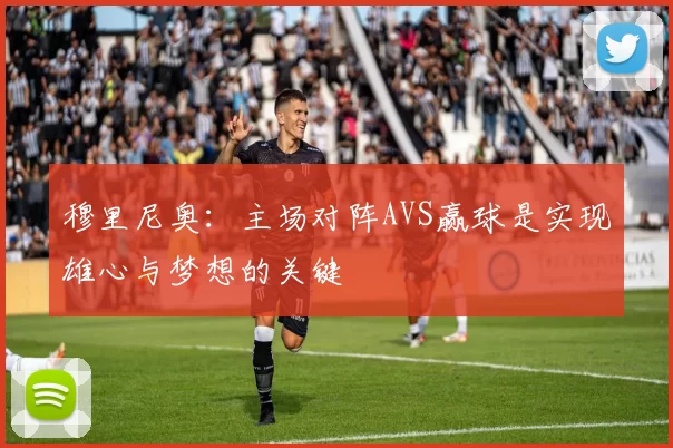 穆里尼奥：主场对阵AVS赢球是实现雄心与梦想的关键