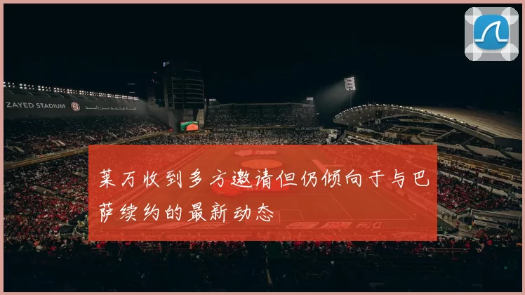 莱万收到多方邀请但仍倾向于与巴萨续约的最新动态